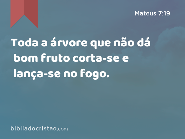 Toda a árvore que não dá bom fruto corta-se e lança-se no fogo. - Mateus 7:19