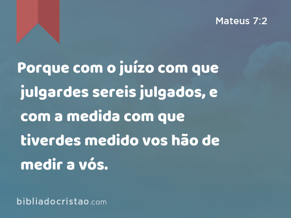 Porque com o juízo com que julgardes sereis julgados, e com a medida com que tiverdes medido vos hão de medir a vós. - Mateus 7:2