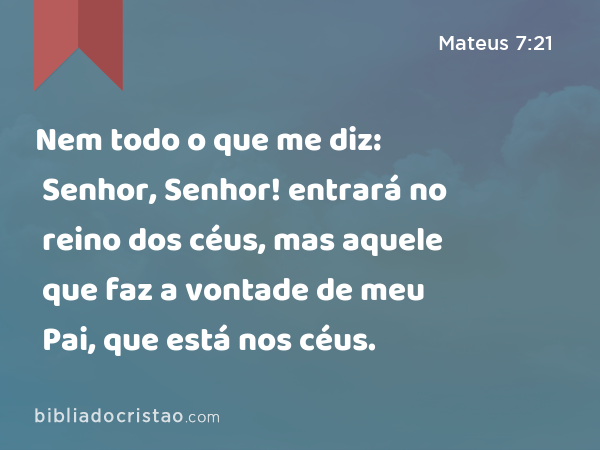 Nem todo o que me diz: Senhor, Senhor! entrará no reino dos céus, mas aquele que faz a vontade de meu Pai, que está nos céus. - Mateus 7:21