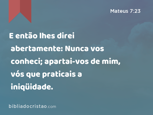 E então lhes direi abertamente: Nunca vos conheci; apartai-vos de mim, vós que praticais a iniqüidade. - Mateus 7:23
