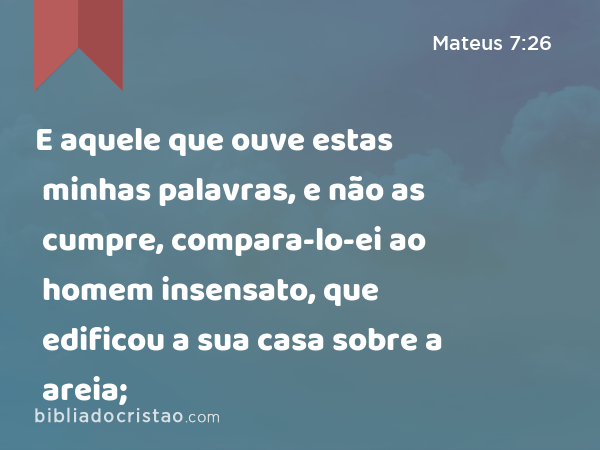 E aquele que ouve estas minhas palavras, e não as cumpre, compara-lo-ei ao homem insensato, que edificou a sua casa sobre a areia; - Mateus 7:26