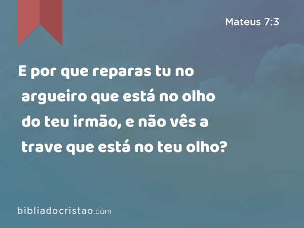 E por que reparas tu no argueiro que está no olho do teu irmão, e não vês a trave que está no teu olho? - Mateus 7:3