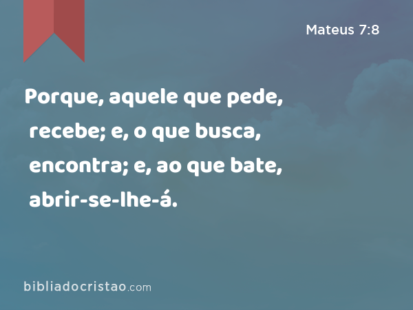 Porque, aquele que pede, recebe; e, o que busca, encontra; e, ao que bate, abrir-se-lhe-á. - Mateus 7:8