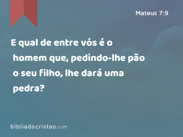 E qual de entre vós é o homem que, pedindo-lhe pão o seu filho, lhe dará uma pedra? - Mateus 7:9