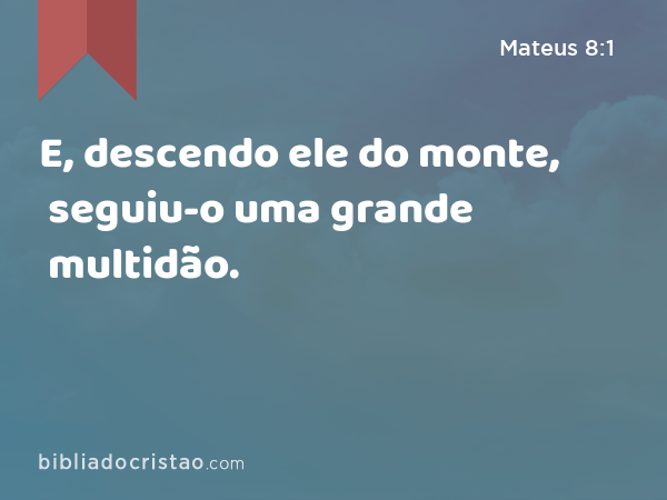 E, descendo ele do monte, seguiu-o uma grande multidão. - Mateus 8:1