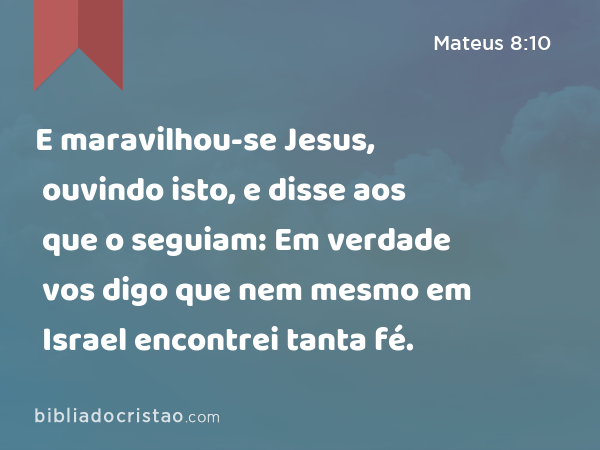 E maravilhou-se Jesus, ouvindo isto, e disse aos que o seguiam: Em verdade vos digo que nem mesmo em Israel encontrei tanta fé. - Mateus 8:10