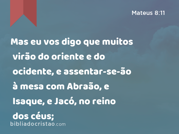 Mas eu vos digo que muitos virão do oriente e do ocidente, e assentar-se-ão à mesa com Abraão, e Isaque, e Jacó, no reino dos céus; - Mateus 8:11