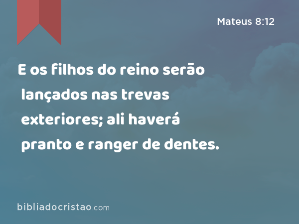 E os filhos do reino serão lançados nas trevas exteriores; ali haverá pranto e ranger de dentes. - Mateus 8:12