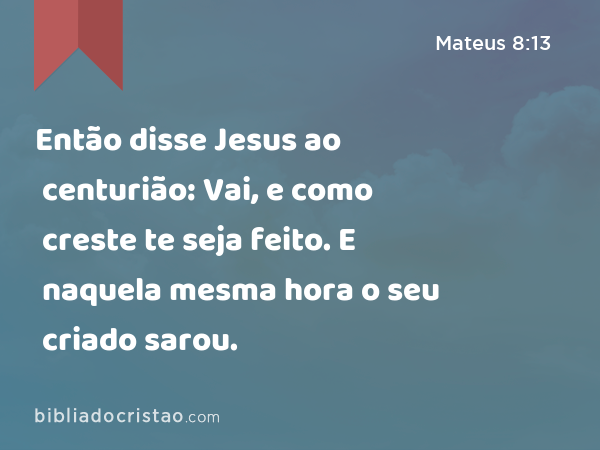 Então disse Jesus ao centurião: Vai, e como creste te seja feito. E naquela mesma hora o seu criado sarou. - Mateus 8:13