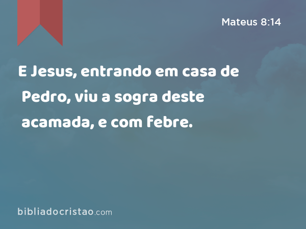 E Jesus, entrando em casa de Pedro, viu a sogra deste acamada, e com febre. - Mateus 8:14