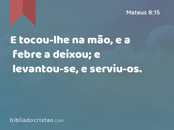 E tocou-lhe na mão, e a febre a deixou; e levantou-se, e serviu-os. - Mateus 8:15