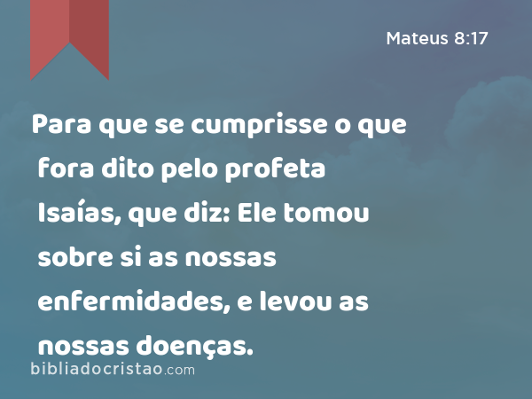 Para que se cumprisse o que fora dito pelo profeta Isaías, que diz: Ele tomou sobre si as nossas enfermidades, e levou as nossas doenças. - Mateus 8:17