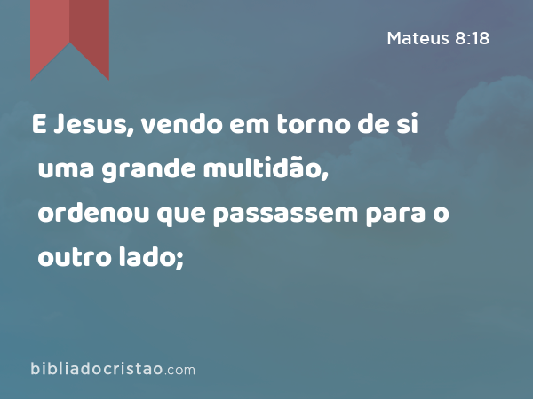 E Jesus, vendo em torno de si uma grande multidão, ordenou que passassem para o outro lado; - Mateus 8:18