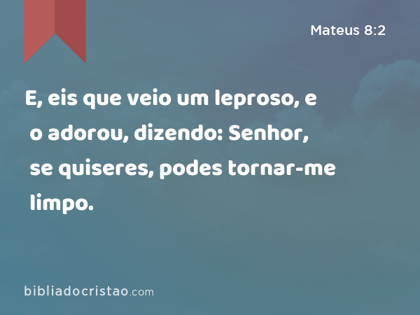 E, eis que veio um leproso, e o adorou, dizendo: Senhor, se quiseres, podes tornar-me limpo. - Mateus 8:2