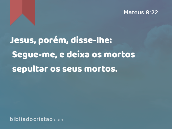 Jesus, porém, disse-lhe: Segue-me, e deixa os mortos sepultar os seus mortos. - Mateus 8:22