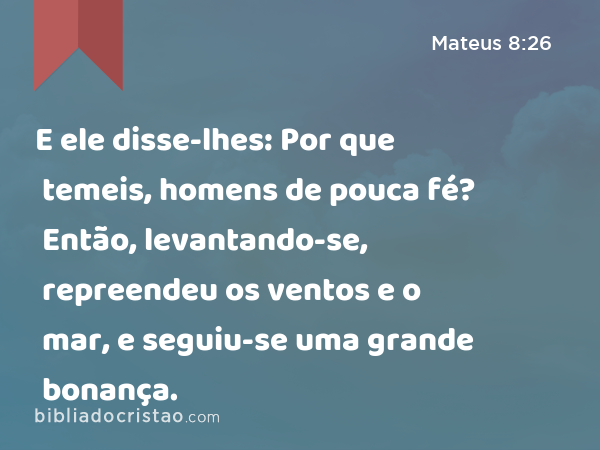 E ele disse-lhes: Por que temeis, homens de pouca fé? Então, levantando-se, repreendeu os ventos e o mar, e seguiu-se uma grande bonança. - Mateus 8:26