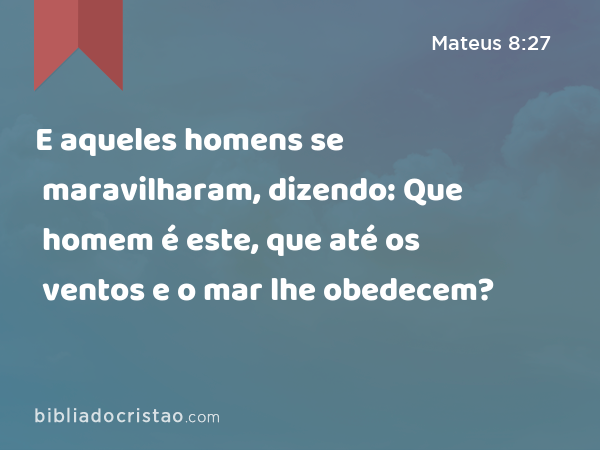 E aqueles homens se maravilharam, dizendo: Que homem é este, que até os ventos e o mar lhe obedecem? - Mateus 8:27