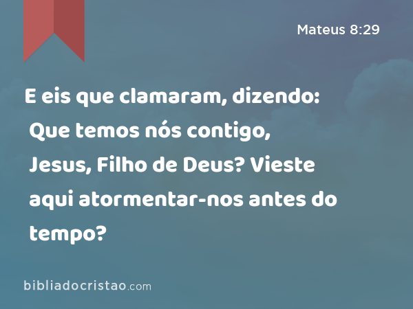 E eis que clamaram, dizendo: Que temos nós contigo, Jesus, Filho de Deus? Vieste aqui atormentar-nos antes do tempo? - Mateus 8:29