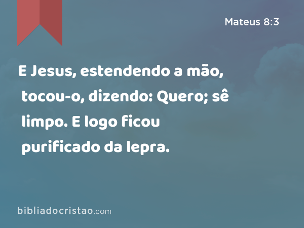 E Jesus, estendendo a mão, tocou-o, dizendo: Quero; sê limpo. E logo ficou purificado da lepra. - Mateus 8:3