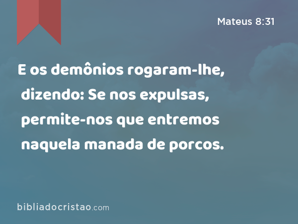 E os demônios rogaram-lhe, dizendo: Se nos expulsas, permite-nos que entremos naquela manada de porcos. - Mateus 8:31