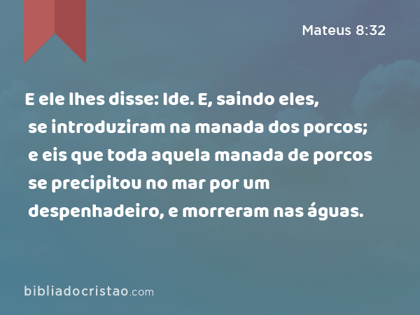 E ele lhes disse: Ide. E, saindo eles, se introduziram na manada dos porcos; e eis que toda aquela manada de porcos se precipitou no mar por um despenhadeiro, e morreram nas águas. - Mateus 8:32