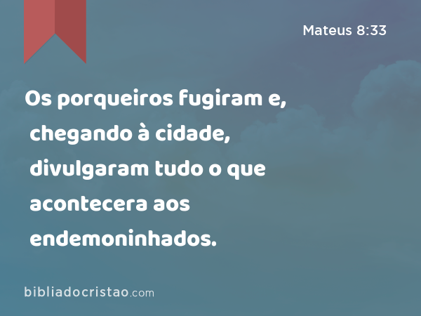 Os porqueiros fugiram e, chegando à cidade, divulgaram tudo o que acontecera aos endemoninhados. - Mateus 8:33