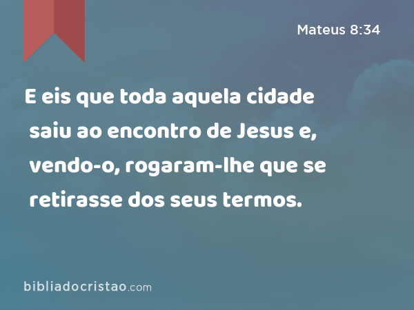 E eis que toda aquela cidade saiu ao encontro de Jesus e, vendo-o, rogaram-lhe que se retirasse dos seus termos. - Mateus 8:34