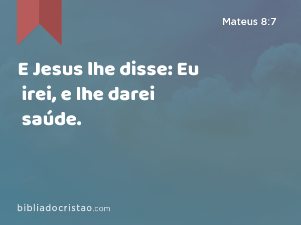 E Jesus lhe disse: Eu irei, e lhe darei saúde. - Mateus 8:7