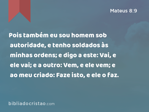 Pois também eu sou homem sob autoridade, e tenho soldados às minhas ordens; e digo a este: Vai, e ele vai; e a outro: Vem, e ele vem; e ao meu criado: Faze isto, e ele o faz. - Mateus 8:9