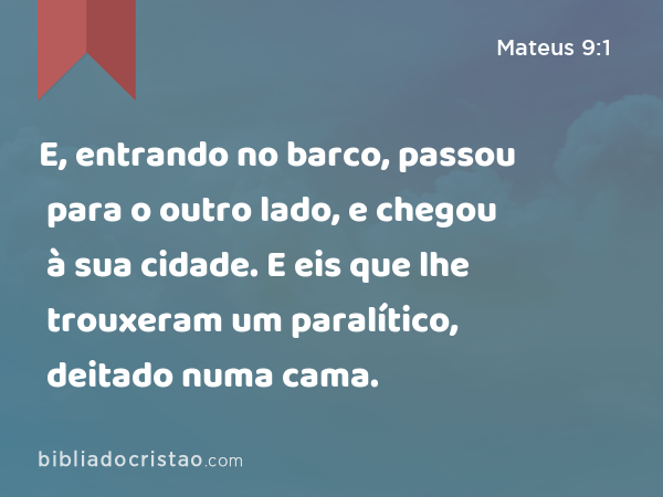 E, entrando no barco, passou para o outro lado, e chegou à sua cidade. E eis que lhe trouxeram um paralítico, deitado numa cama. - Mateus 9:1