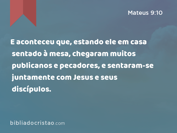 E aconteceu que, estando ele em casa sentado à mesa, chegaram muitos publicanos e pecadores, e sentaram-se juntamente com Jesus e seus discípulos. - Mateus 9:10