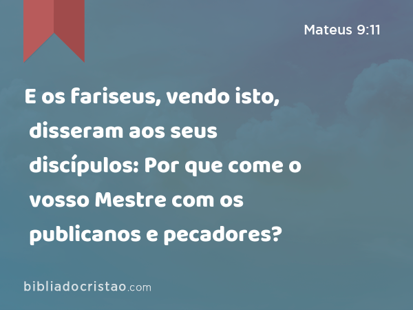 E os fariseus, vendo isto, disseram aos seus discípulos: Por que come o vosso Mestre com os publicanos e pecadores? - Mateus 9:11