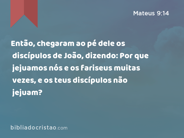 Então, chegaram ao pé dele os discípulos de João, dizendo: Por que jejuamos nós e os fariseus muitas vezes, e os teus discípulos não jejuam? - Mateus 9:14