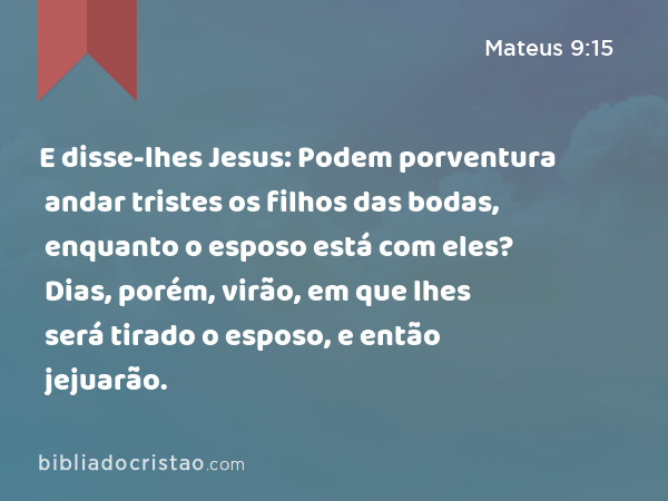 E disse-lhes Jesus: Podem porventura andar tristes os filhos das bodas, enquanto o esposo está com eles? Dias, porém, virão, em que lhes será tirado o esposo, e então jejuarão. - Mateus 9:15