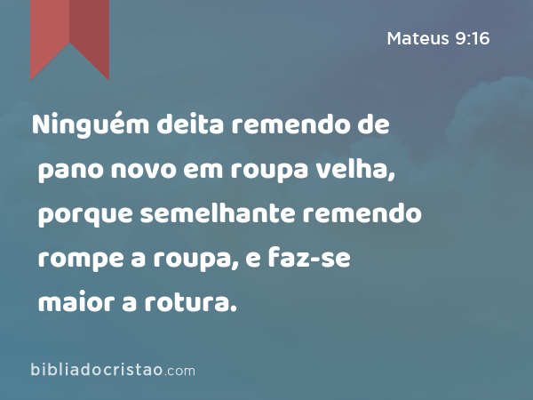 Ninguém deita remendo de pano novo em roupa velha, porque semelhante remendo rompe a roupa, e faz-se maior a rotura. - Mateus 9:16