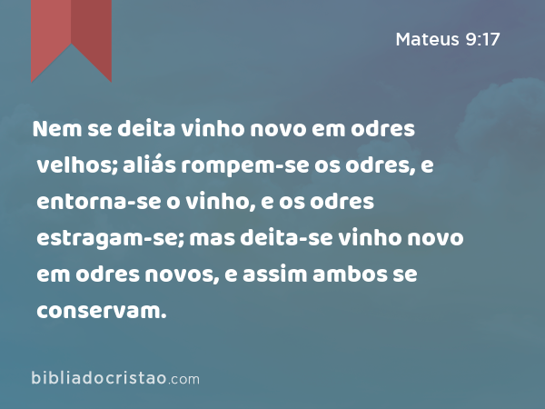 Nem se deita vinho novo em odres velhos; aliás rompem-se os odres, e entorna-se o vinho, e os odres estragam-se; mas deita-se vinho novo em odres novos, e assim ambos se conservam. - Mateus 9:17