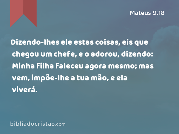 Dizendo-lhes ele estas coisas, eis que chegou um chefe, e o adorou, dizendo: Minha filha faleceu agora mesmo; mas vem, impõe-lhe a tua mão, e ela viverá. - Mateus 9:18