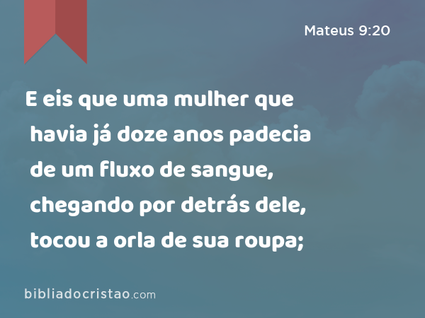 E eis que uma mulher que havia já doze anos padecia de um fluxo de sangue, chegando por detrás dele, tocou a orla de sua roupa; - Mateus 9:20