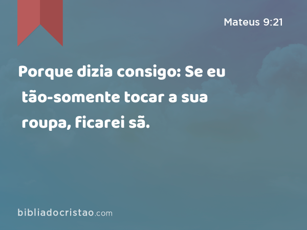 Porque dizia consigo: Se eu tão-somente tocar a sua roupa, ficarei sã. - Mateus 9:21