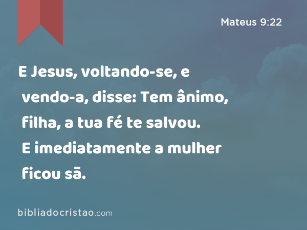 E Jesus, voltando-se, e vendo-a, disse: Tem ânimo, filha, a tua fé te salvou. E imediatamente a mulher ficou sã. - Mateus 9:22