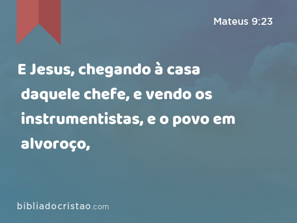 E Jesus, chegando à casa daquele chefe, e vendo os instrumentistas, e o povo em alvoroço, - Mateus 9:23