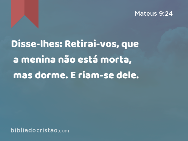 Disse-lhes: Retirai-vos, que a menina não está morta, mas dorme. E riam-se dele. - Mateus 9:24