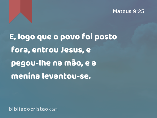 E, logo que o povo foi posto fora, entrou Jesus, e pegou-lhe na mão, e a menina levantou-se. - Mateus 9:25