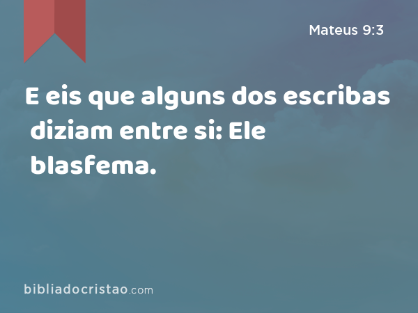 E eis que alguns dos escribas diziam entre si: Ele blasfema. - Mateus 9:3