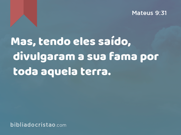 Mas, tendo eles saído, divulgaram a sua fama por toda aquela terra. - Mateus 9:31