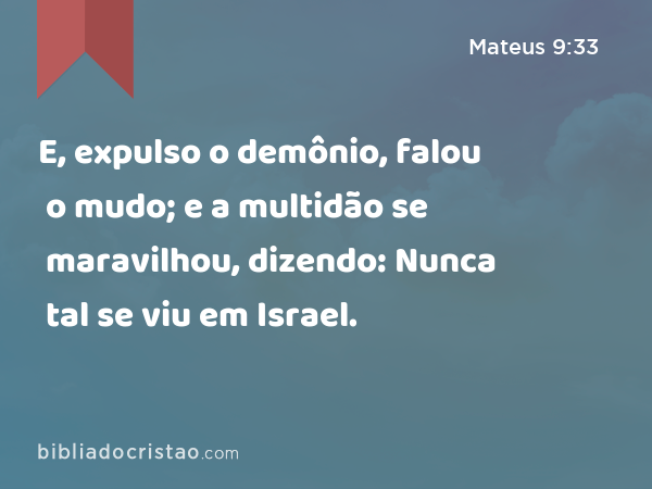 E, expulso o demônio, falou o mudo; e a multidão se maravilhou, dizendo: Nunca tal se viu em Israel. - Mateus 9:33