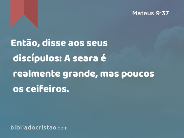 Então, disse aos seus discípulos: A seara é realmente grande, mas poucos os ceifeiros. - Mateus 9:37