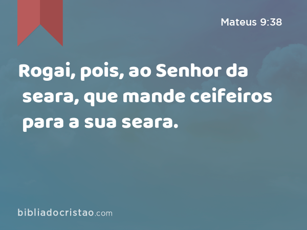 Rogai, pois, ao Senhor da seara, que mande ceifeiros para a sua seara. - Mateus 9:38