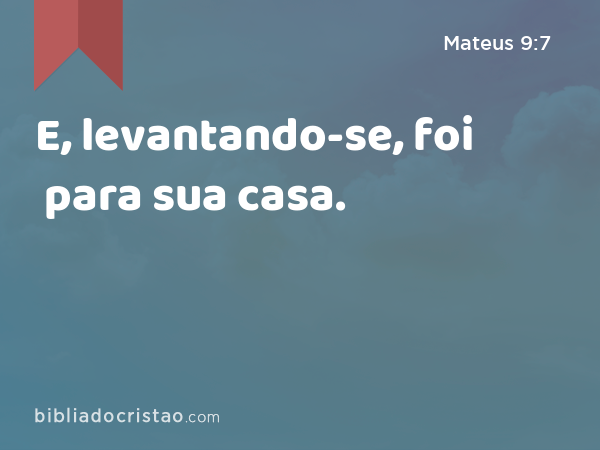 E, levantando-se, foi para sua casa. - Mateus 9:7