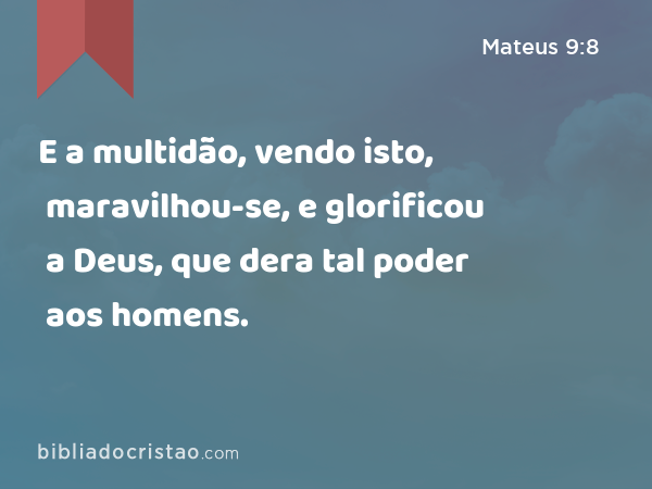 E a multidão, vendo isto, maravilhou-se, e glorificou a Deus, que dera tal poder aos homens. - Mateus 9:8